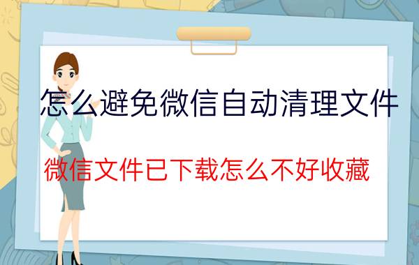 怎么避免微信自动清理文件 微信文件已下载怎么不好收藏？